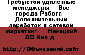 Требуются удаленные менеджеры  - Все города Работа » Дополнительный заработок и сетевой маркетинг   . Ненецкий АО,Кия д.